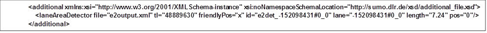 <additional xmlns:xsi="http://www.w3.org/2001/XMLSchema-instance" xsi:noNamespaceSchemaLocation="http://sumo.dlr.de/xsd/additional_file.xsd">
    <laneAreaDetector file="e2output.xml" tl="48889630" friendlyPos="x" id="e2det_-152098431#0_0" lane="-152098431#0_0" length="7.24" pos="0"/>
</additional>